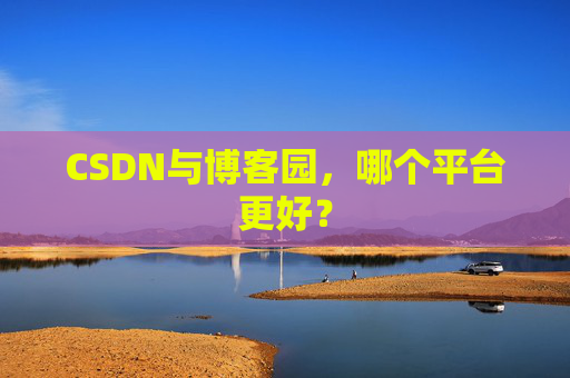 CSDN与博客园，哪个平台更好？