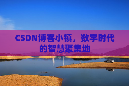 CSDN博客小镇，数字时代的智慧聚集地
